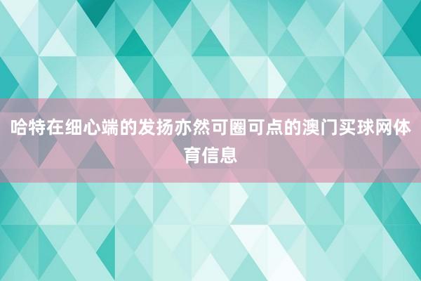 哈特在细心端的发扬亦然可圈可点的澳门买球网体育信息