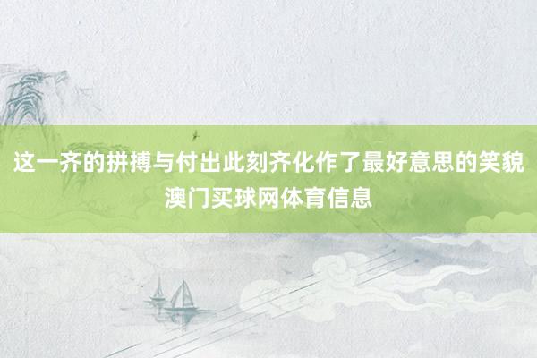 这一齐的拼搏与付出此刻齐化作了最好意思的笑貌澳门买球网体育信息