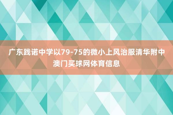 广东践诺中学以79-75的微小上风治服清华附中澳门买球网体育信息