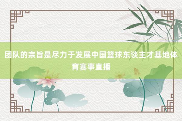 团队的宗旨是尽力于发展中国篮球东谈主才基地体育赛事直播