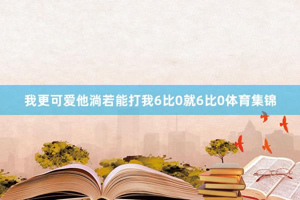 我更可爱他淌若能打我6比0就6比0体育集锦