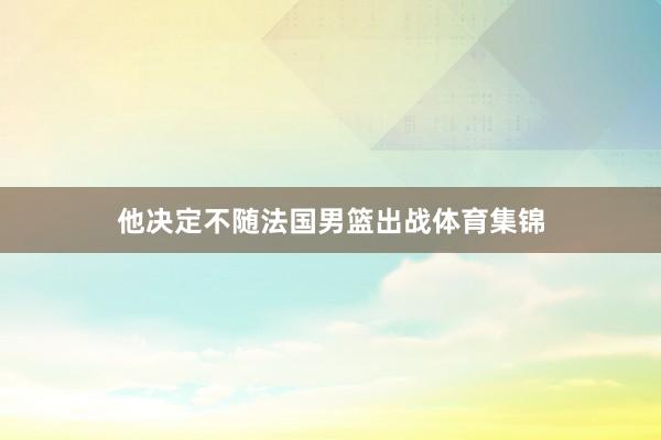 他决定不随法国男篮出战体育集锦