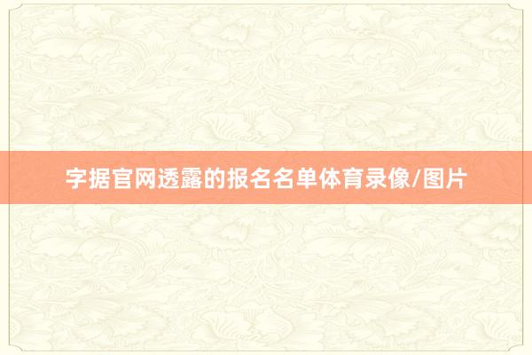 字据官网透露的报名名单体育录像/图片