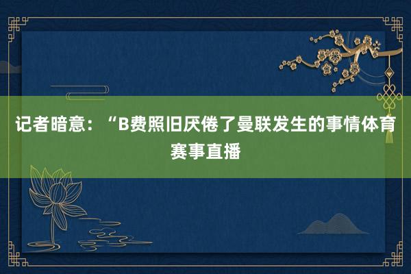 记者暗意：“B费照旧厌倦了曼联发生的事情体育赛事直播