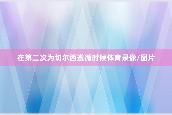 在第二次为切尔西遵循时候体育录像/图片