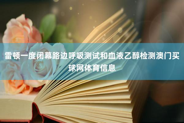 雷顿一度闭幕路边呼吸测试和血液乙醇检测澳门买球网体育信息