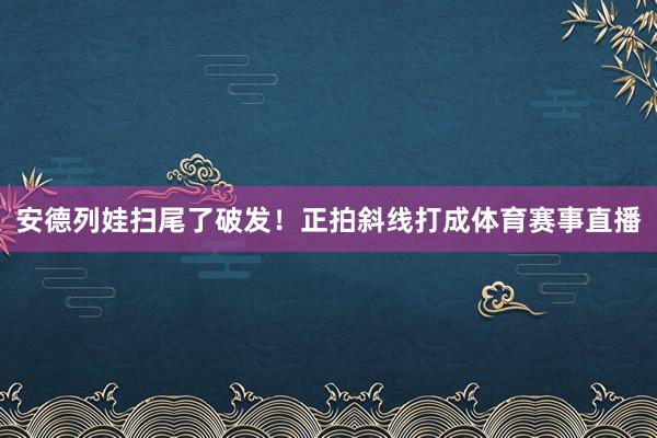 安德列娃扫尾了破发！正拍斜线打成体育赛事直播