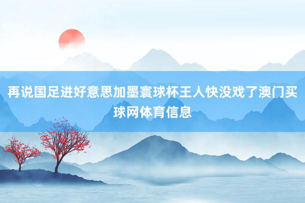 再说国足进好意思加墨寰球杯王人快没戏了澳门买球网体育信息