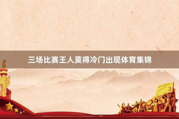 三场比赛王人莫得冷门出现体育集锦
