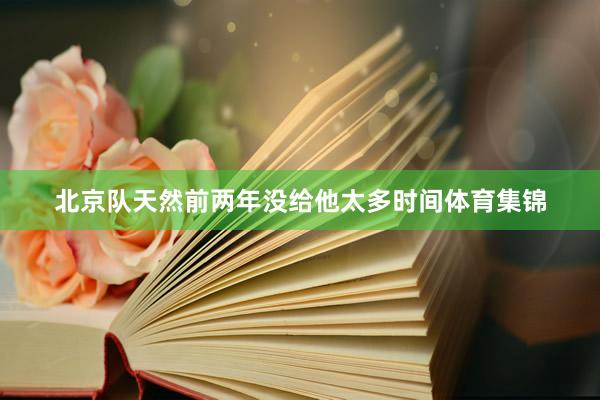 北京队天然前两年没给他太多时间体育集锦