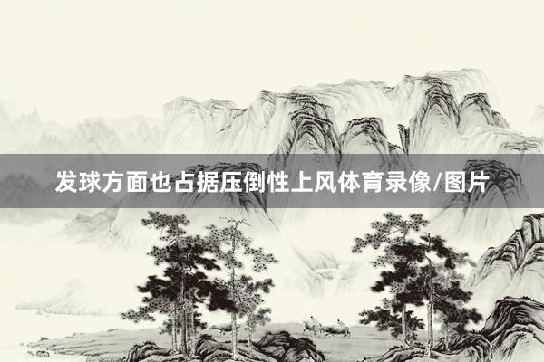 发球方面也占据压倒性上风体育录像/图片
