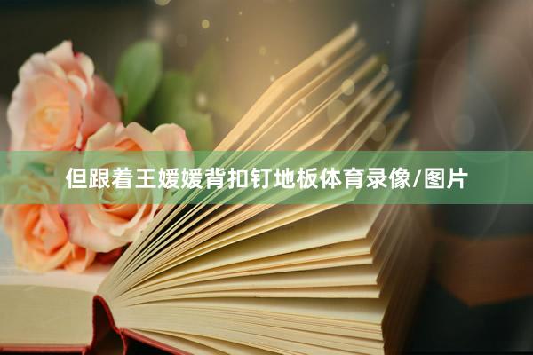 但跟着王媛媛背扣钉地板体育录像/图片