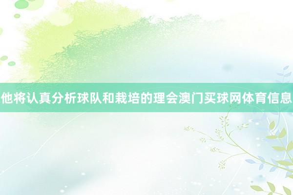 他将认真分析球队和栽培的理会澳门买球网体育信息