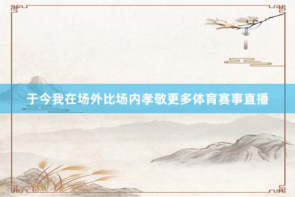于今我在场外比场内孝敬更多体育赛事直播