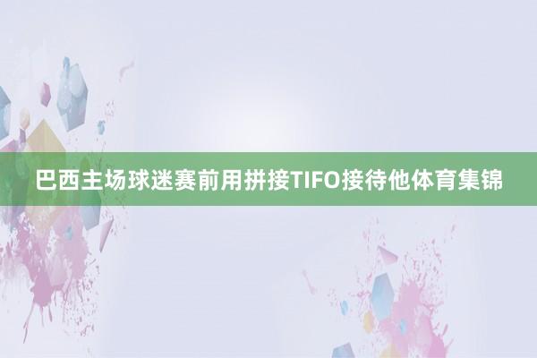 巴西主场球迷赛前用拼接TIFO接待他体育集锦