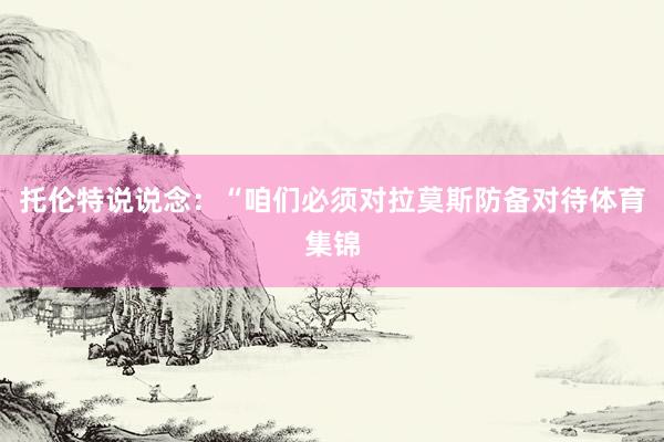 托伦特说说念：“咱们必须对拉莫斯防备对待体育集锦