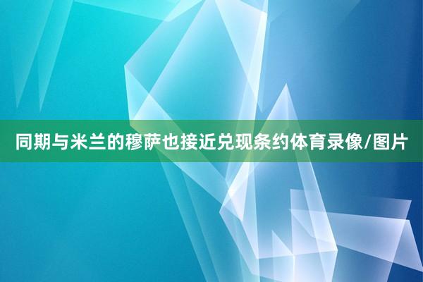同期与米兰的穆萨也接近兑现条约体育录像/图片