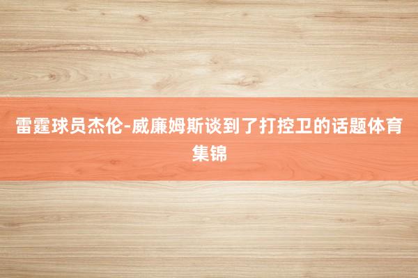 雷霆球员杰伦-威廉姆斯谈到了打控卫的话题体育集锦