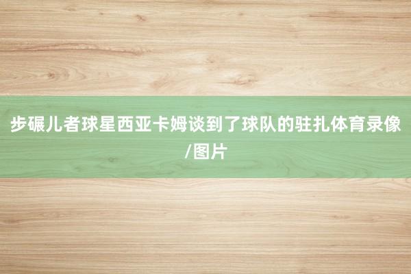 步碾儿者球星西亚卡姆谈到了球队的驻扎体育录像/图片