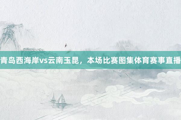 青岛西海岸vs云南玉昆，本场比赛图集体育赛事直播