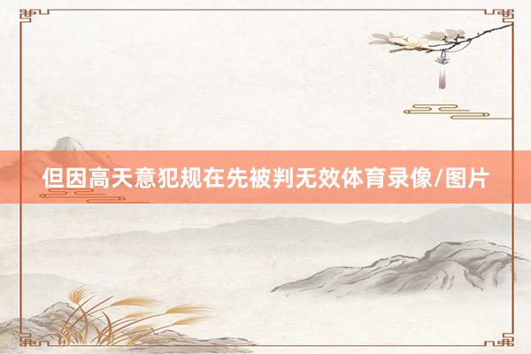 但因高天意犯规在先被判无效体育录像/图片