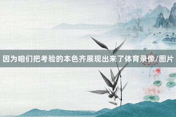 因为咱们把考验的本色齐展现出来了体育录像/图片