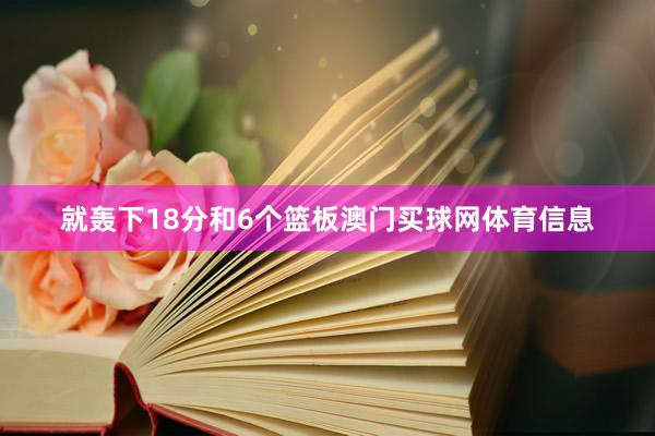 就轰下18分和6个篮板澳门买球网体育信息