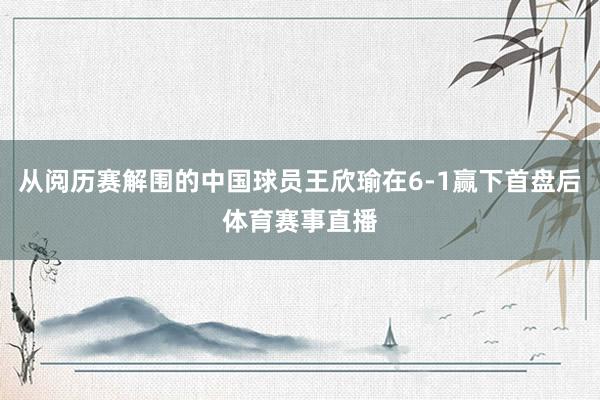 从阅历赛解围的中国球员王欣瑜在6-1赢下首盘后体育赛事直播