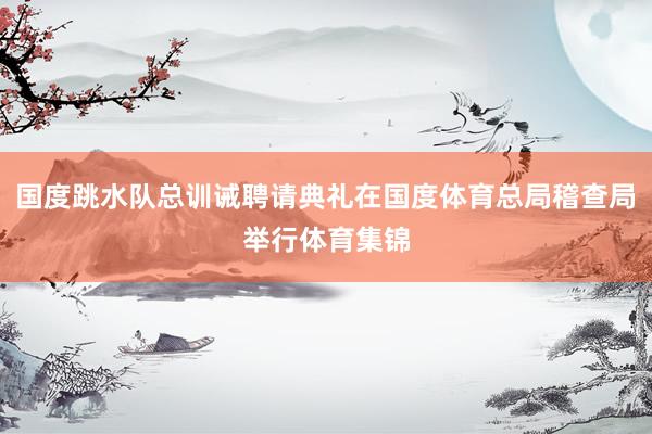 国度跳水队总训诫聘请典礼在国度体育总局稽查局举行体育集锦