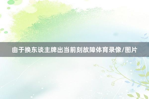 由于换东谈主牌出当前刻故障体育录像/图片
