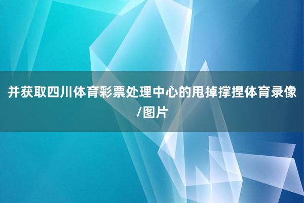 并获取四川体育彩票处理中心的甩掉撑捏体育录像/图片