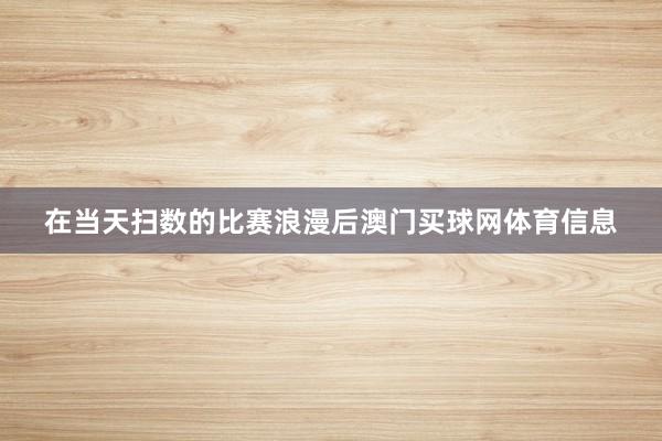 在当天扫数的比赛浪漫后澳门买球网体育信息