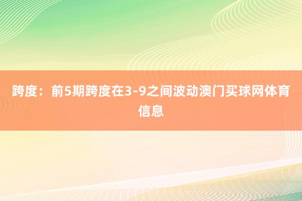 跨度：前5期跨度在3-9之间波动澳门买球网体育信息