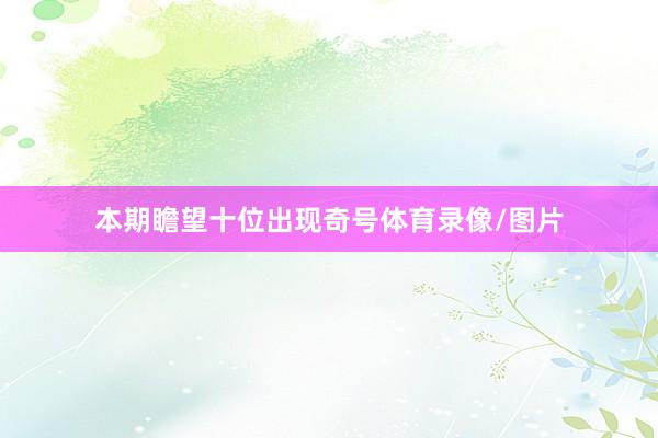 本期瞻望十位出现奇号体育录像/图片