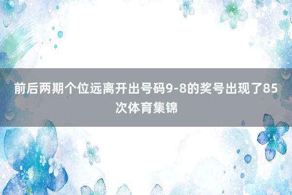 前后两期个位远离开出号码9-8的奖号出现了85次体育集锦