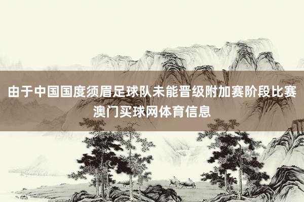 由于中国国度须眉足球队未能晋级附加赛阶段比赛澳门买球网体育信息