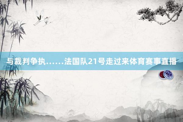 与裁判争执……法国队21号走过来体育赛事直播