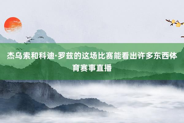 杰乌索和科迪·罗兹的这场比赛能看出许多东西体育赛事直播