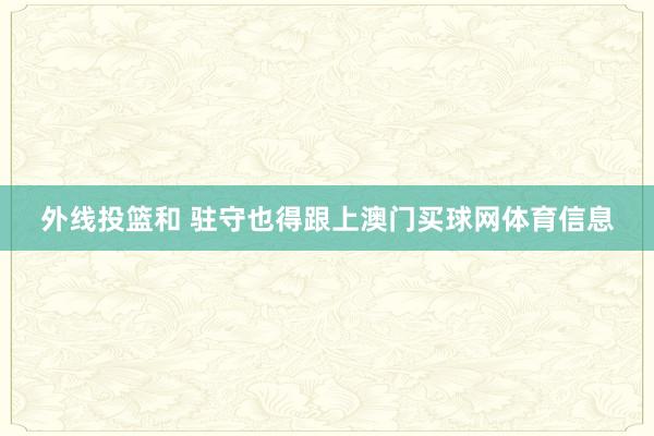 外线投篮和 驻守也得跟上澳门买球网体育信息