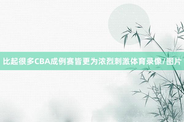 比起很多CBA成例赛皆更为浓烈刺激体育录像/图片