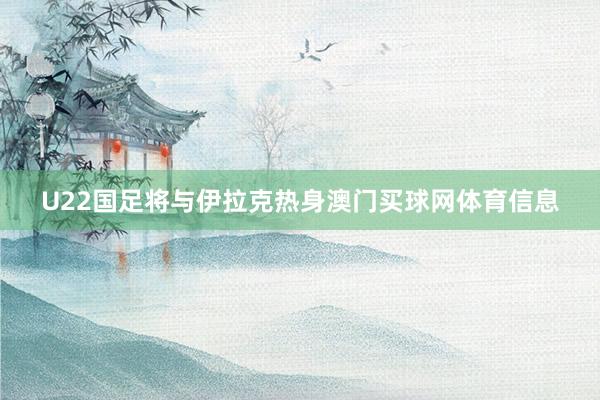 U22国足将与伊拉克热身澳门买球网体育信息