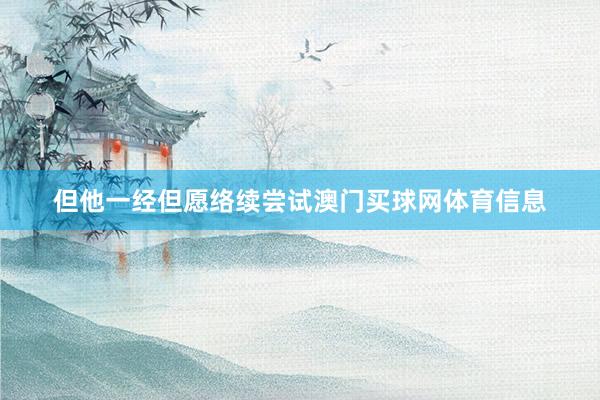 但他一经但愿络续尝试澳门买球网体育信息