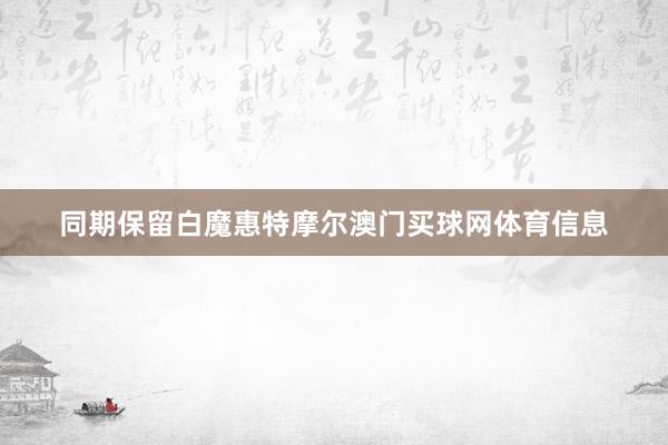 同期保留白魔惠特摩尔澳门买球网体育信息