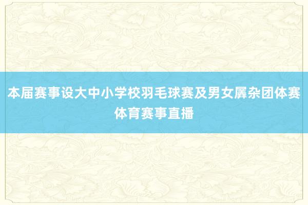 本届赛事设大中小学校羽毛球赛及男女羼杂团体赛体育赛事直播