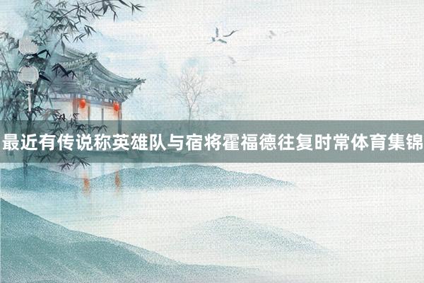 最近有传说称英雄队与宿将霍福德往复时常体育集锦
