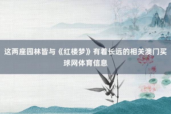 这两座园林皆与《红楼梦》有着长远的相关澳门买球网体育信息