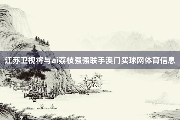 江苏卫视将与ai荔枝强强联手澳门买球网体育信息