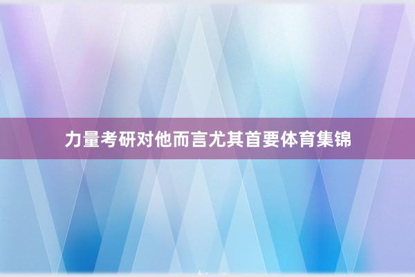 力量考研对他而言尤其首要体育集锦