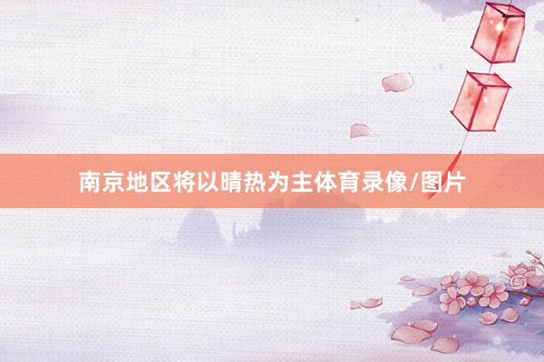 南京地区将以晴热为主体育录像/图片
