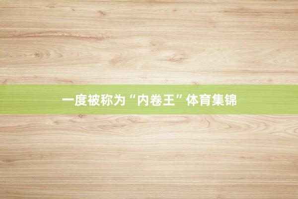 一度被称为“内卷王”体育集锦